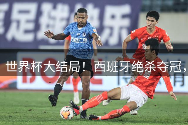 世界杯大结局！西班牙绝杀夺冠，二度封王，阿根廷难破64年魔咒