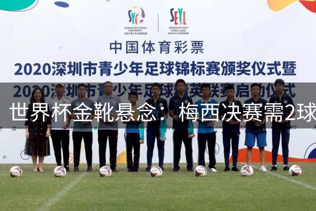 世界杯金靴悬念：梅西决赛需2球1助或帽子戏法才能超越姆巴佩