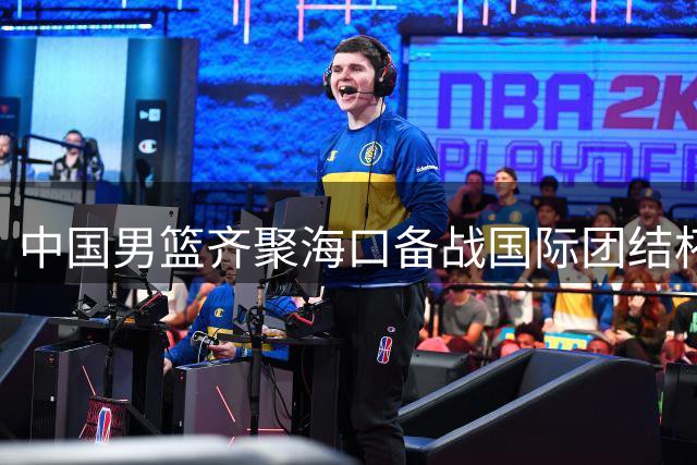中国男篮齐聚海口备战国际团结杯 三国强队对决即将登场