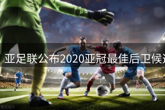亚足联公布2020亚冠最佳后卫候选 国安4将全部入围