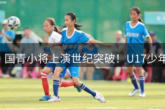 国青小将上演世纪突破！U17少年单骑闯关戏耍阿森纳整条防线