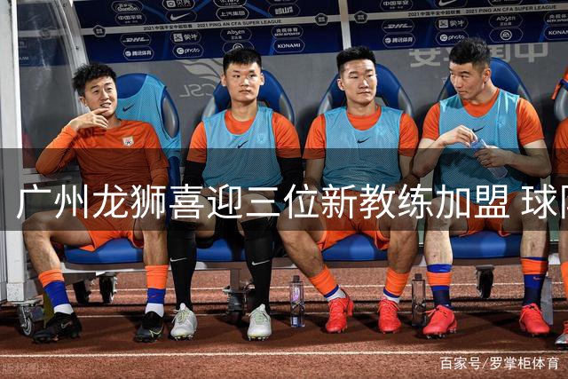 广州龙狮喜迎三位新教练加盟 球队注入全新活力