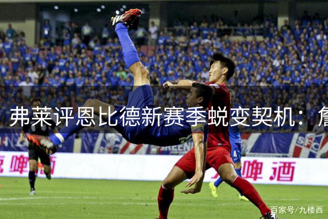 弗莱评恩比德新赛季蜕变契机：詹皇带来的压力将激发最强版本
