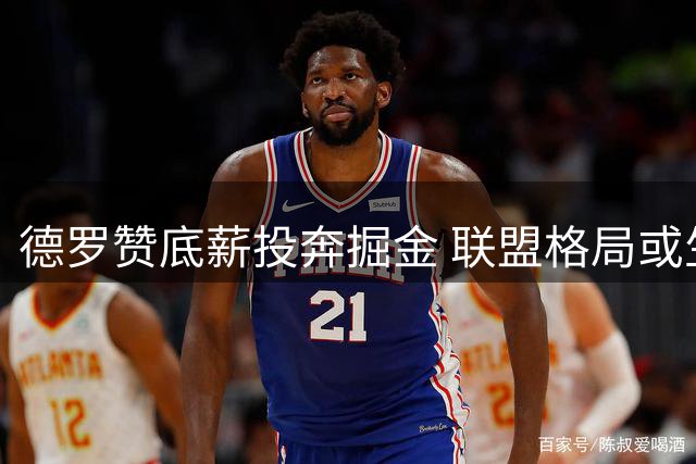 德罗赞底薪投奔掘金 联盟格局或生变数
