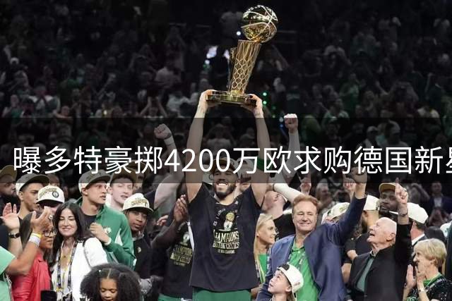 曝多特豪掷4200万欧求购德国新星 科隆高层震怒拒放人