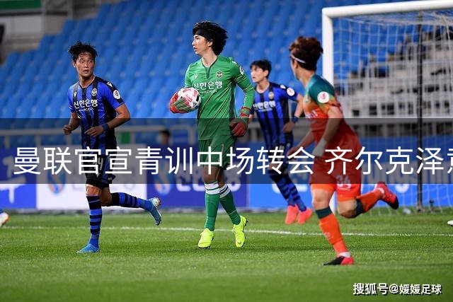 曼联官宣青训中场转会 齐尔克泽意外拒绝紫百合