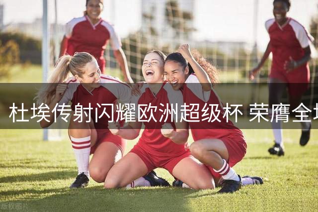 杜埃传射闪耀欧洲超级杯 荣膺全场MVP