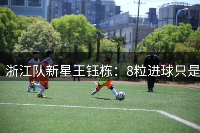 浙江队新星王钰栋：8粒进球只是起点 冠军才是终极追求