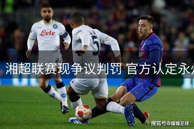 湘超联赛现争议判罚 官方认定永州队远射进球遭误判