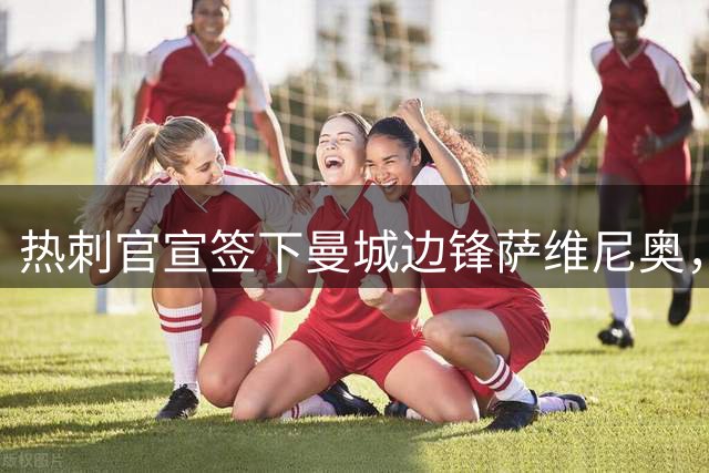 热刺官宣签下曼城边锋萨维尼奥，转会费最高8500万英镑