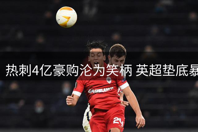 热刺4亿豪购沦为笑柄 英超垫底暴露引援乱象