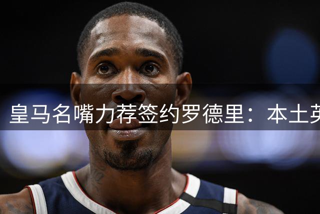皇马名嘴力荐签约罗德里：本土英雄将助银河战舰登顶欧洲