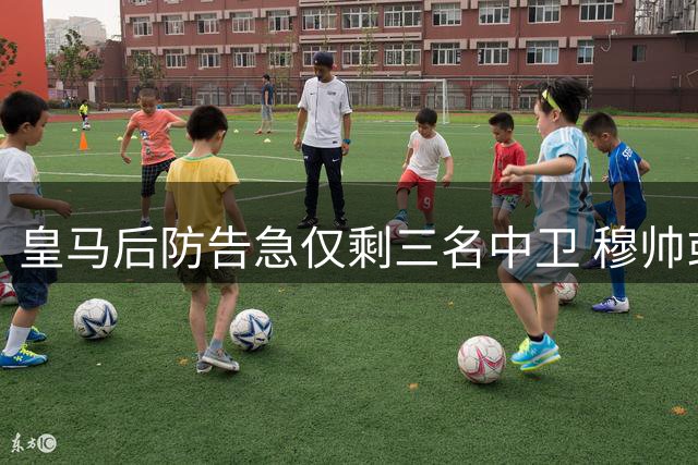 皇马后防告急仅剩三名中卫 穆帅或启用青训新星