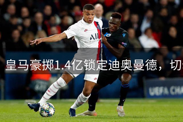 皇马豪掷1.4亿锁定迪奥曼德，切尔西1900万签下巴列卡诺左后卫