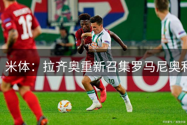米体：拉齐奥重新召集罗马尼奥利参加夏训，但球员仍希望加盟萨德