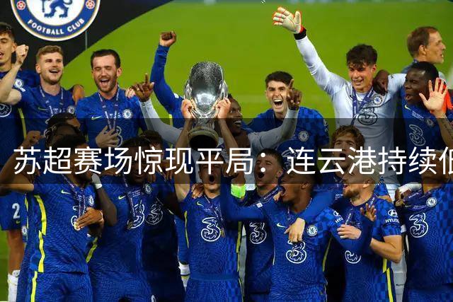 苏超赛场惊现平局：连云港持续低迷，宿迁遭遇两轮不胜