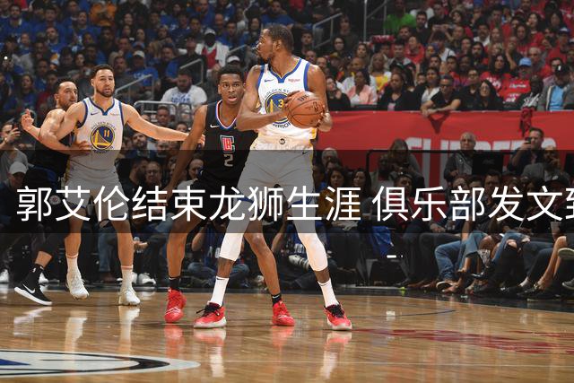 郭艾伦结束龙狮生涯 俱乐部发文致谢传奇后卫