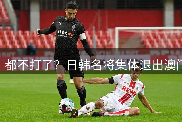 都不打了？日韩名将集体退出澳门赛，原因曝光，根本不是躲比赛