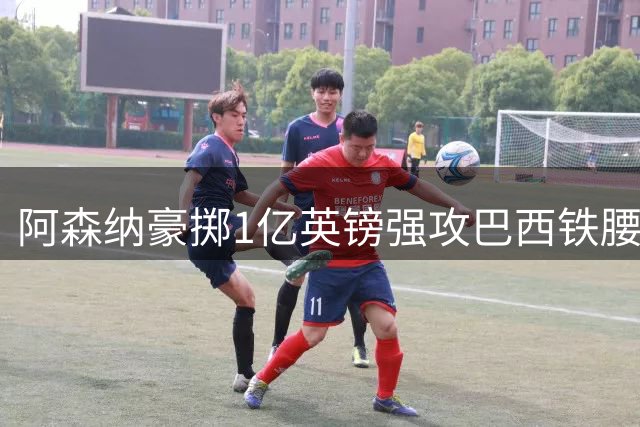 阿森纳豪掷1亿英镑强攻巴西铁腰 维埃拉接班人引发英超军备竞赛