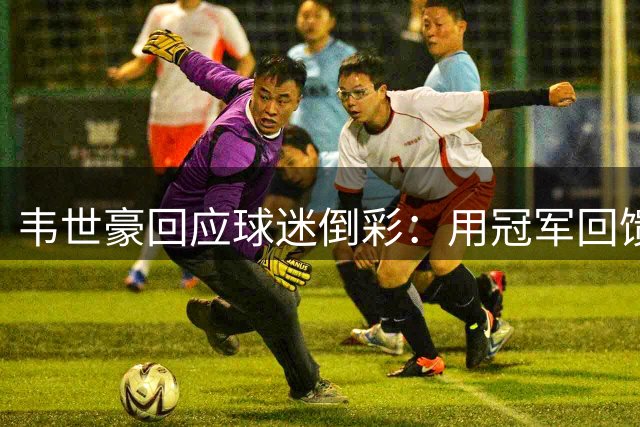 韦世豪回应球迷倒彩：用冠军回馈支持者