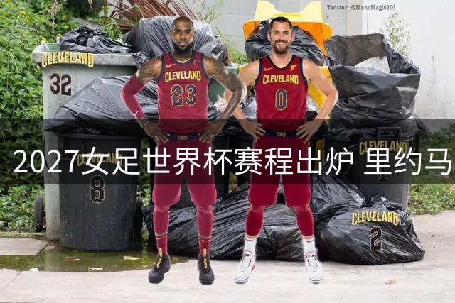 2027女足世界杯赛程出炉 里约马拉卡纳球场承办揭幕战
