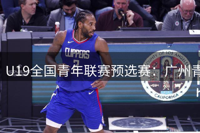 U19全国青年联赛预选赛：广州青年军力克福建 崔智博砍19分