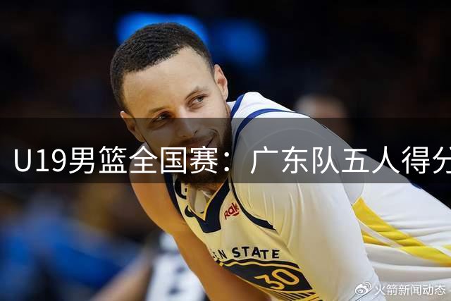 U19男篮全国赛：广东队五人得分上双力克深圳队